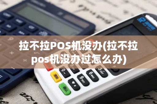拉不拉POS机没办(拉不拉pos机没办过怎么办)