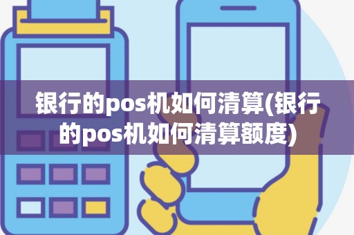 银行的pos机如何清算(银行的pos机如何清算额度)