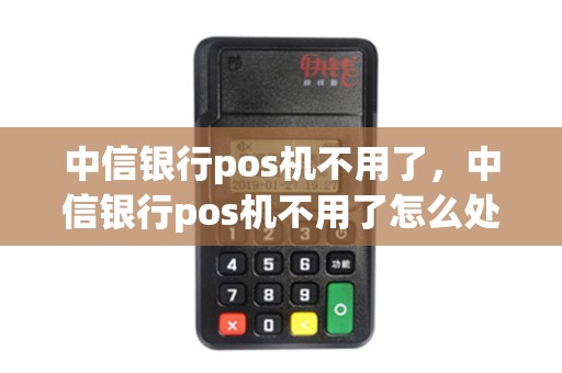 中信银行pos机不用了，中信银行pos机不用了怎么处理