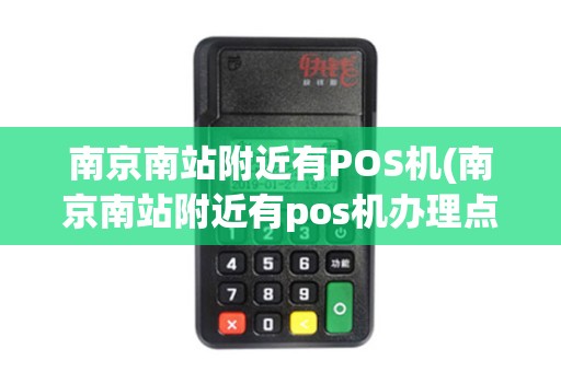 南京南站附近有POS机(南京南站附近有pos机办理点吗)