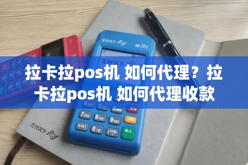 拉卡拉pos机 如何代理？拉卡拉pos机 如何代理收款
