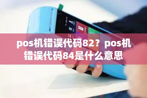 pos机错误代码82？pos机错误代码84是什么意思