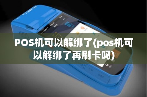 POS机可以解绑了(pos机可以解绑了再刷卡吗)