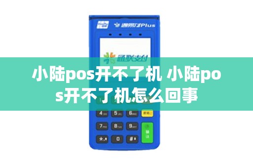 小陆pos开不了机 小陆pos开不了机怎么回事