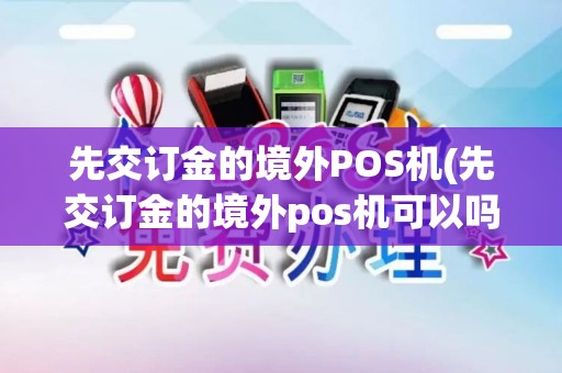 先交订金的境外POS机(先交订金的境外pos机可以吗)