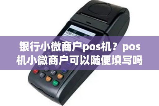 银行小微商户pos机？pos机小微商户可以随便填写吗