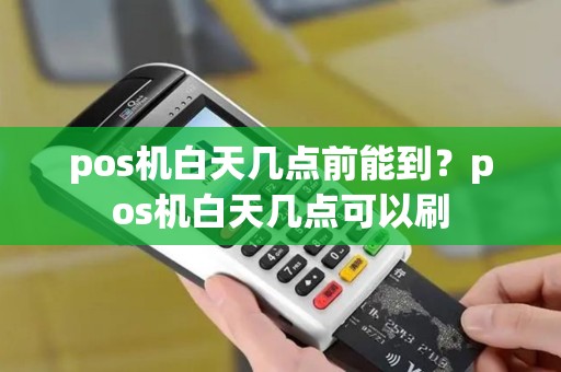 pos机白天几点前能到？pos机白天几点可以刷