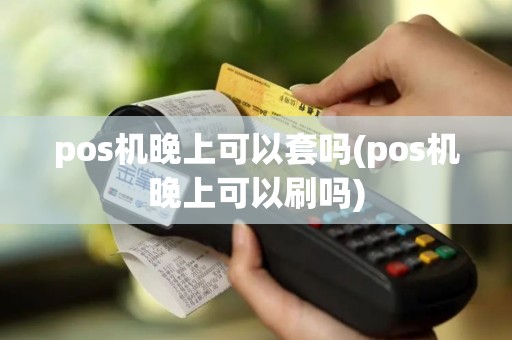 pos机晚上可以套吗(pos机晚上可以刷吗)