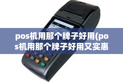 pos机用那个牌子好用(pos机用那个牌子好用又实惠)