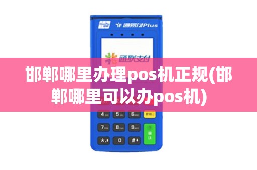 邯郸哪里办理pos机正规(邯郸哪里可以办pos机)