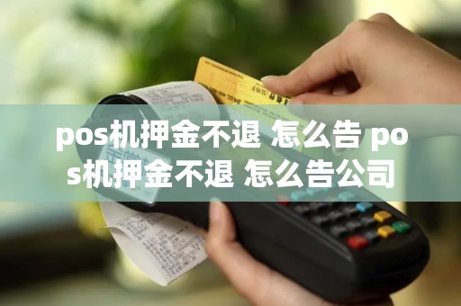 pos机押金不退 怎么告 pos机押金不退 怎么告公司