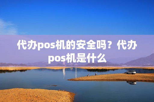 代办pos机的安全吗？代办pos机是什么