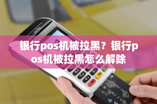 银行pos机被拉黑？银行pos机被拉黑怎么解除