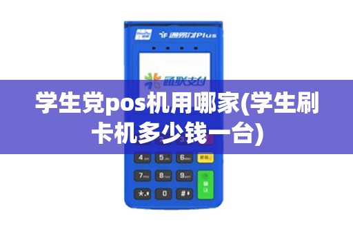 学生党pos机用哪家(学生刷卡机多少钱一台)