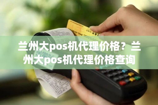 兰州大pos机代理价格？兰州大pos机代理价格查询