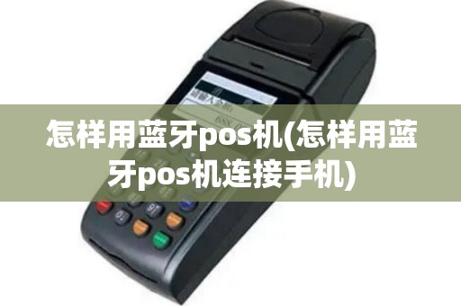 怎样用蓝牙pos机(怎样用蓝牙pos机连接手机)