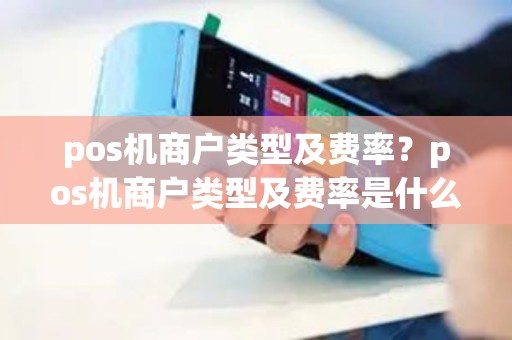 pos机商户类型及费率？pos机商户类型及费率是什么