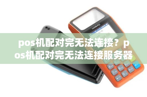 pos机配对完无法连接？pos机配对完无法连接服务器