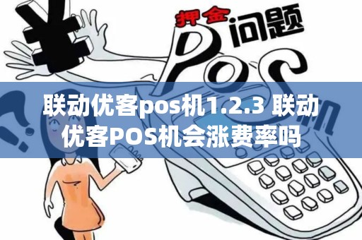 联动优客pos机1.2.3 联动优客POS机会涨费率吗