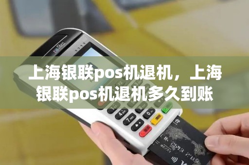 上海银联pos机退机，上海银联pos机退机多久到账
