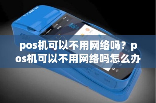 pos机可以不用网络吗？pos机可以不用网络吗怎么办