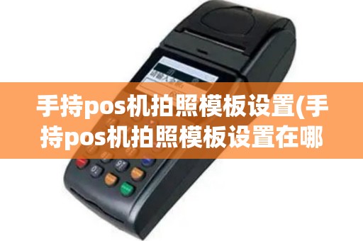 手持pos机拍照模板设置(手持pos机拍照模板设置在哪里)
