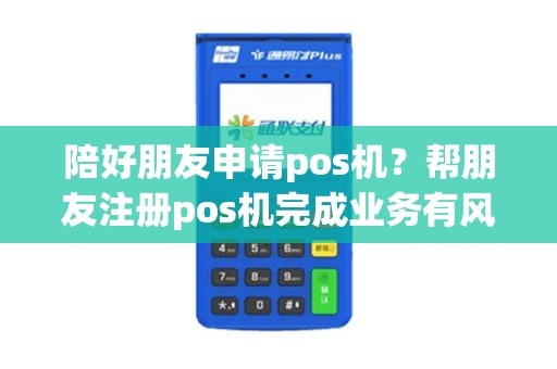 陪好朋友申请pos机？帮朋友注册pos机完成业务有风险没