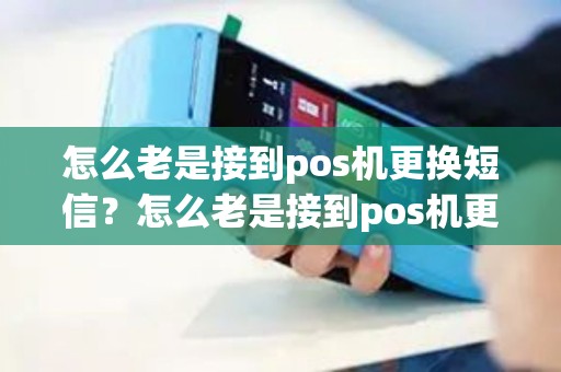怎么老是接到pos机更换短信？怎么老是接到pos机更换短信验证码