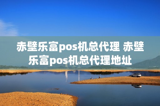 赤壁乐富pos机总代理 赤壁乐富pos机总代理地址