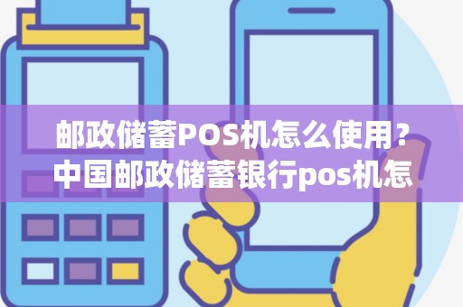 邮政储蓄POS机怎么使用？中国邮政储蓄银行pos机怎么用
