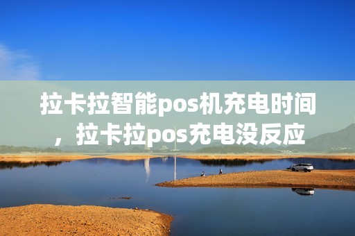 拉卡拉智能pos机充电时间，拉卡拉pos充电没反应