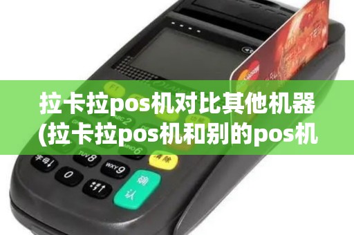 拉卡拉pos机对比其他机器(拉卡拉pos机和别的pos机有啥区别啊)