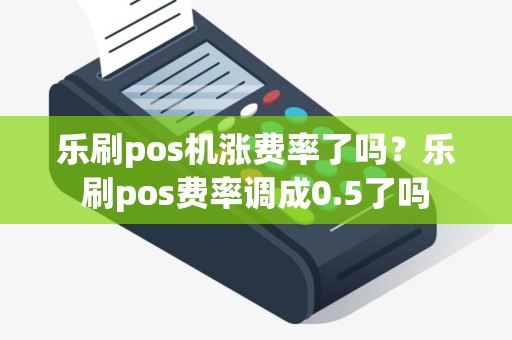 乐刷pos机涨费率了吗？乐刷pos费率调成0.5了吗