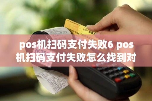 pos机扫码支付失败6 pos机扫码支付失败怎么找到对方