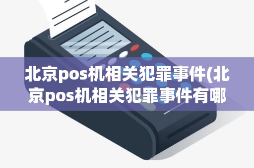 北京pos机相关犯罪事件(北京pos机相关犯罪事件有哪些)