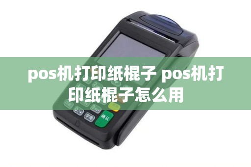 pos机打印纸棍子 pos机打印纸棍子怎么用
