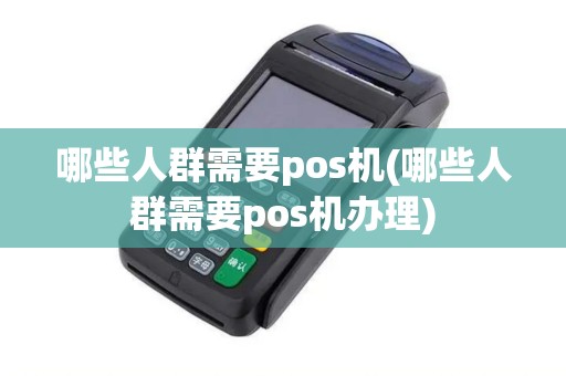 哪些人群需要pos机(哪些人群需要pos机办理)
