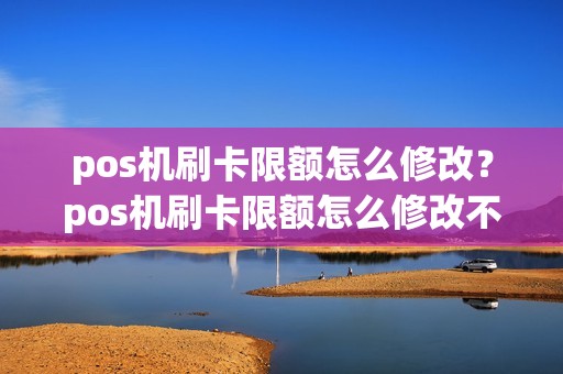pos机刷卡限额怎么修改？pos机刷卡限额怎么修改不了