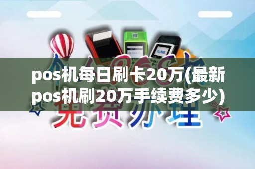 pos机每日刷卡20万(最新pos机刷20万手续费多少)