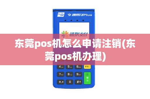 东莞pos机怎么申请注销(东莞pos机办理)