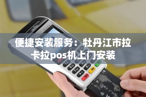 便捷安装服务：牡丹江市拉卡拉pos机上门安装