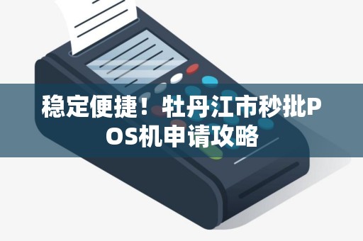 稳定便捷！牡丹江市秒批POS机申请攻略