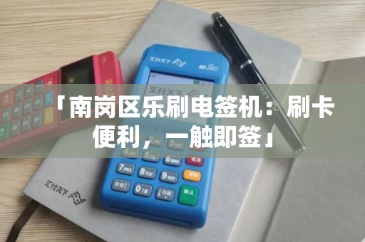 「南岗区乐刷电签机：刷卡便利，一触即签」