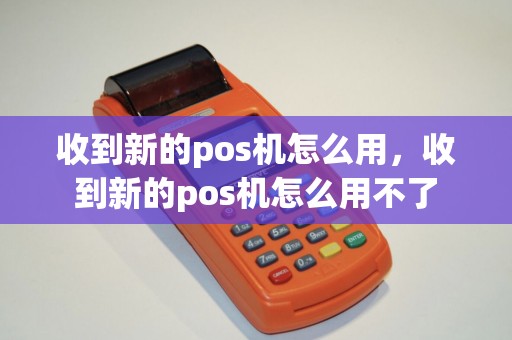 收到新的pos机怎么用，收到新的pos机怎么用不了
