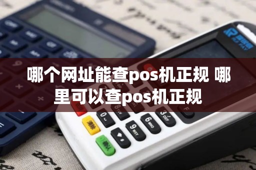 哪个网址能查pos机正规 哪里可以查pos机正规