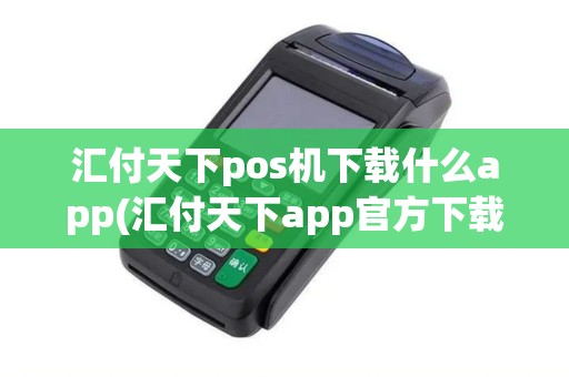 汇付天下pos机下载什么app(汇付天下app官方下载安装最新版)