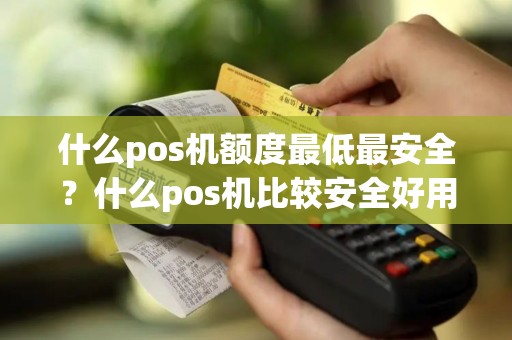 什么pos机额度最低最安全？什么pos机比较安全好用费率低