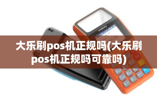 大乐刷pos机正规吗(大乐刷pos机正规吗可靠吗)