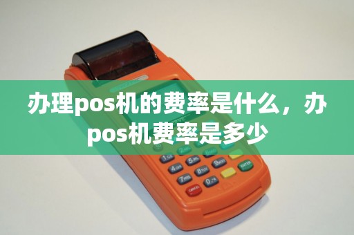 办理pos机的费率是什么，办pos机费率是多少