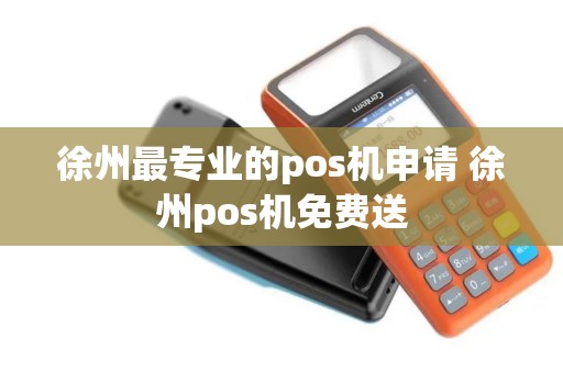 徐州最专业的pos机申请 徐州pos机免费送